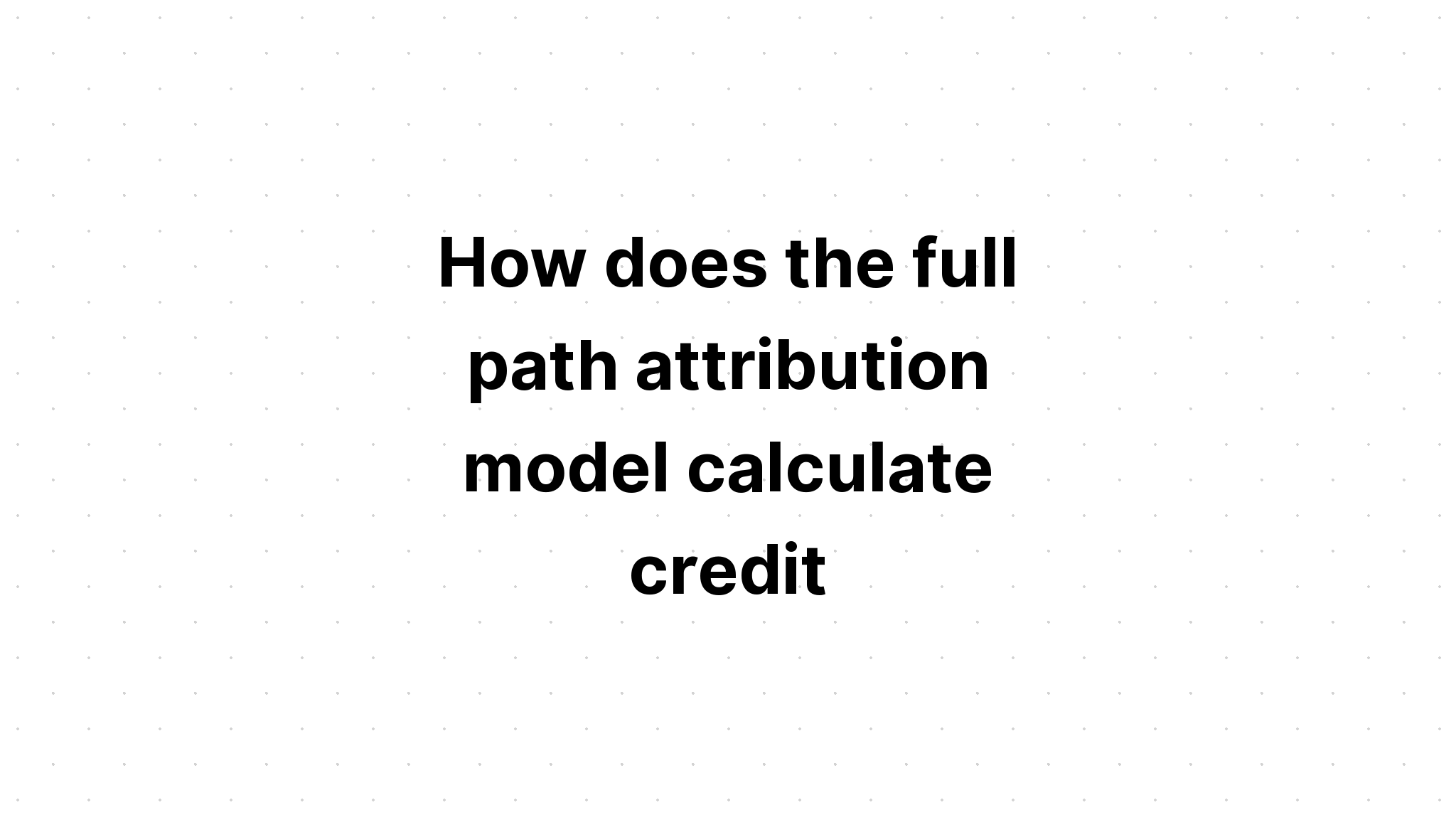 how-does-the-full-path-attribution-model-calculate-credit-www-inf